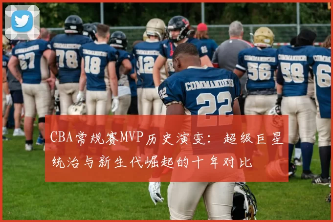 CBA常规赛MVP历史演变：超级巨星统治与新生代崛起的十年对比