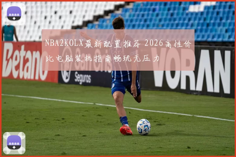 NBA2KOLX最新配置推荐 2026高性价比电脑装机指南畅玩无压力