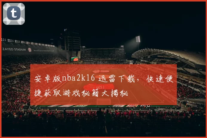 安卓版nba2k16 迅雷下载，快速便捷获取游戏秘籍大揭秘