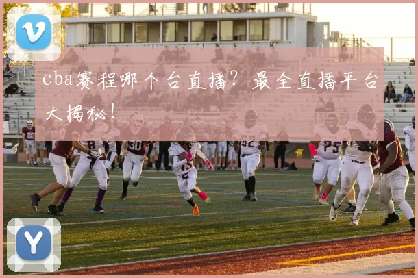 cba赛程哪个台直播？最全直播平台大揭秘！