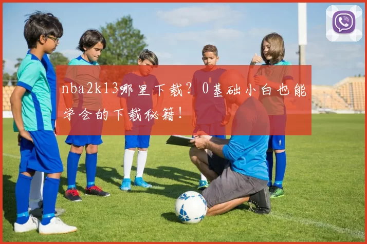 nba2k13哪里下载？0基础小白也能学会的下载秘籍！