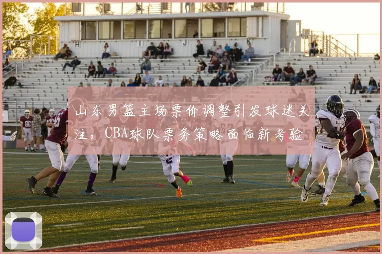 山东男篮主场票价调整引发球迷关注，CBA球队票务策略面临新考验