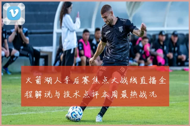 火箭湖人季后赛焦点大战线直播全程解说与技术点评本周最热战况