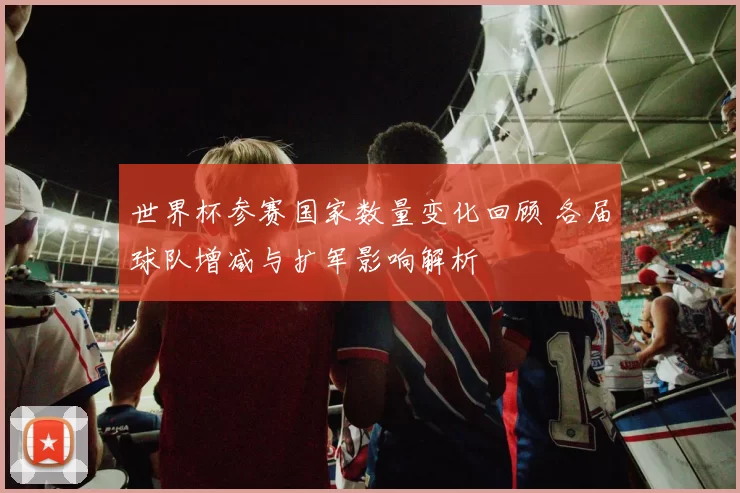 世界杯参赛国家数量变化回顾 各届球队增减与扩军影响解析