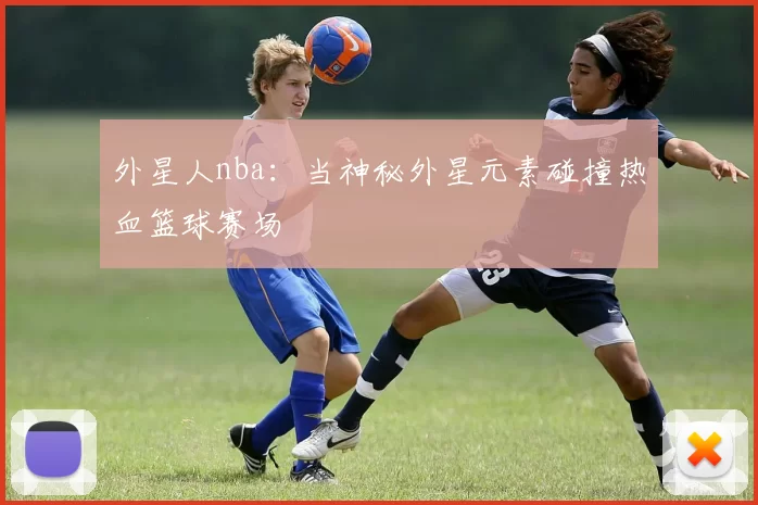 外星人nba：当神秘外星元素碰撞热血篮球赛场