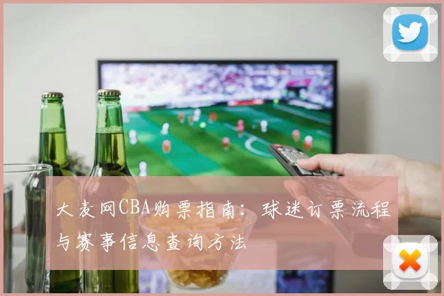 大麦网CBA购票指南：球迷订票流程与赛事信息查询方法