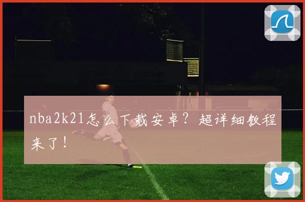 nba2k21怎么下载安卓？超详细教程来了！