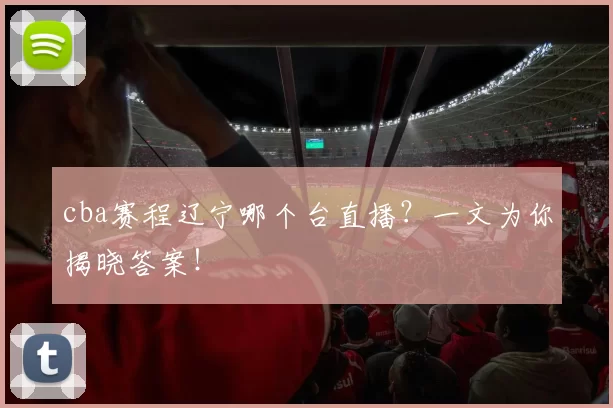 cba赛程辽宁哪个台直播？一文为你揭晓答案！