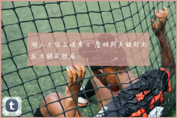 湖人主场击退勇士 詹姆斯关键时刻发力锁定胜局