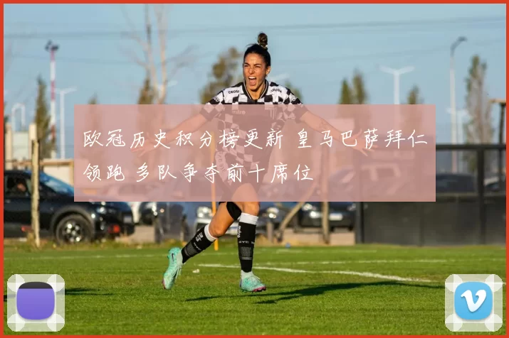 欧冠历史积分榜更新 皇马巴萨拜仁领跑 多队争夺前十席位