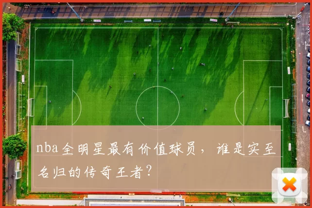 nba全明星最有价值球员，谁是实至名归的传奇王者？