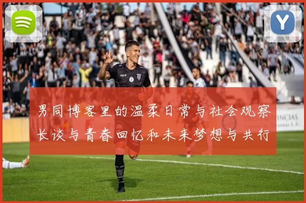 男同博客里的温柔日常与社会观察长谈与青春回忆和未来梦想与共行