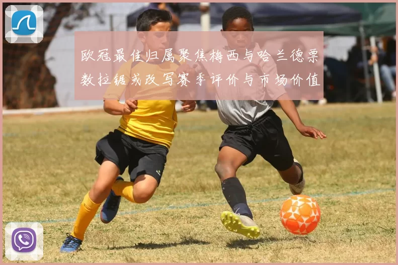 欧冠最佳归属聚焦梅西与哈兰德票数拉锯或改写赛季评价与市场价值