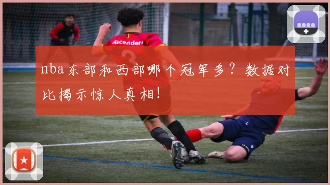 nba东部和西部哪个冠军多？数据对比揭示惊人真相！