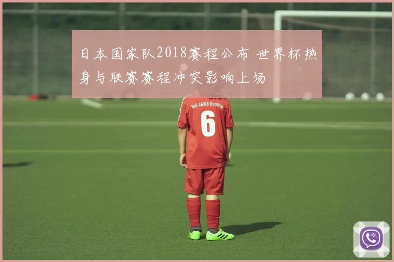 日本国家队2018赛程公布 世界杯热身与联赛赛程冲突影响上场