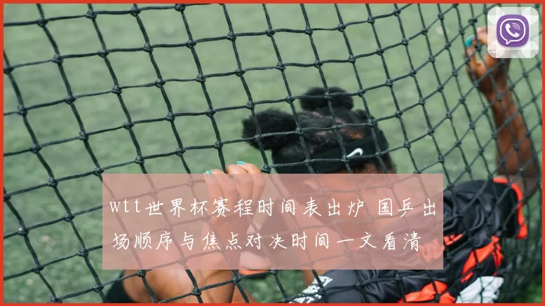 wtt世界杯赛程时间表出炉 国乒出场顺序与焦点对决时间一文看清