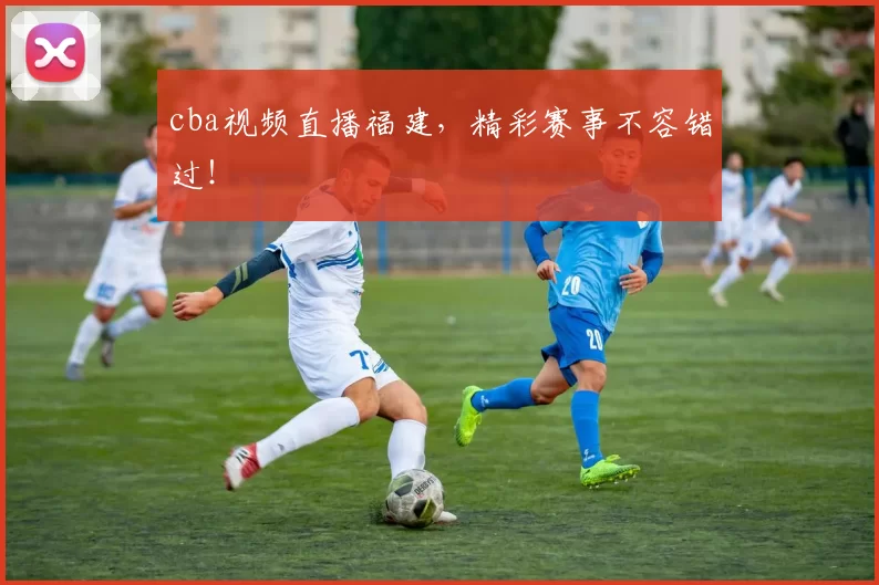 cba视频直播福建，精彩赛事不容错过！