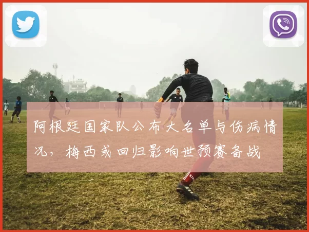 阿根廷国家队公布大名单与伤病情况，梅西或回归影响世预赛备战