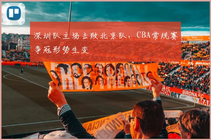 深圳队主场击败北京队，CBA常规赛争冠形势生变