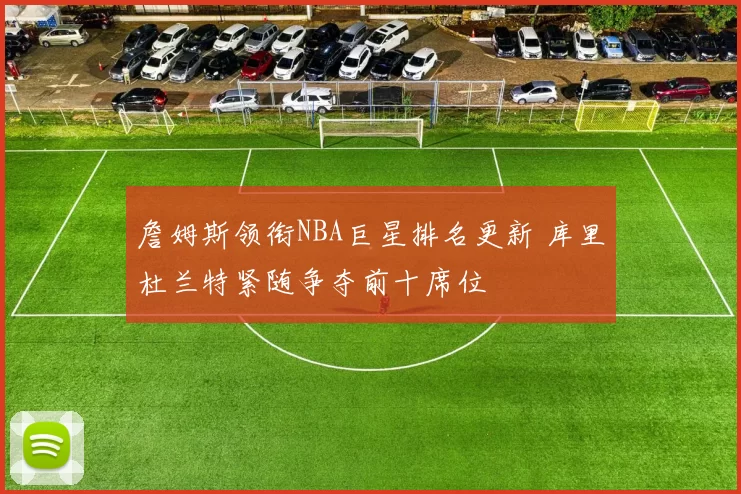 詹姆斯领衔NBA巨星排名更新 库里杜兰特紧随争夺前十席位