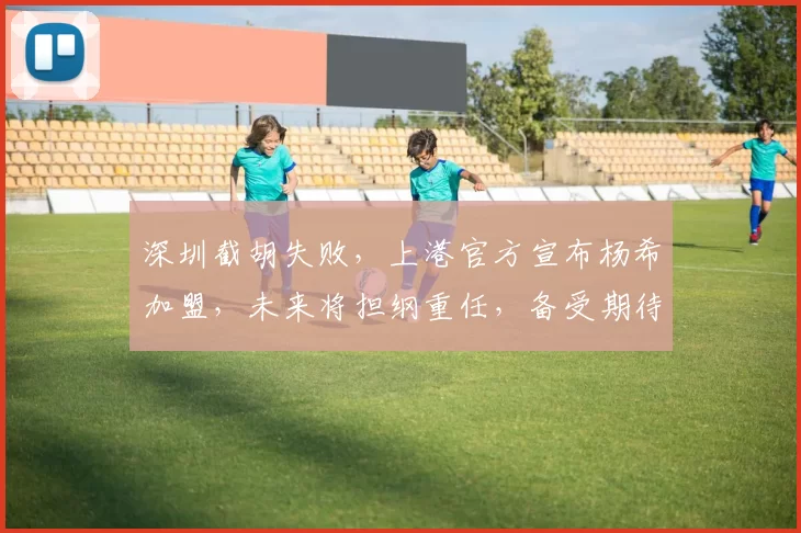 深圳截胡失败，上港官方宣布杨希加盟，未来将担纲重任，备受期待_西班牙_的能力_中超