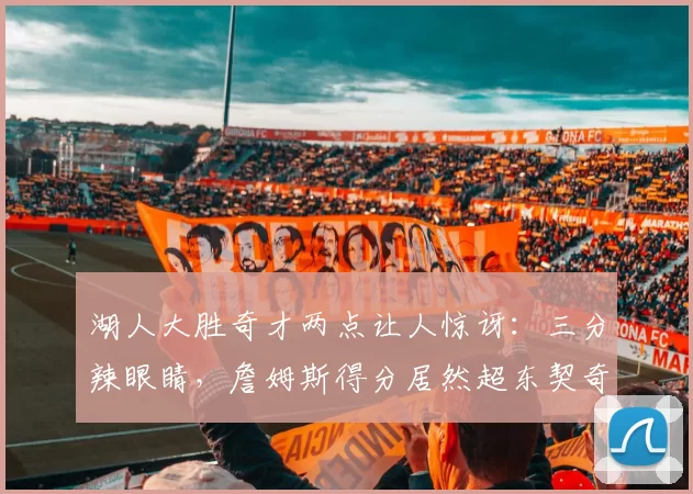 湖人大胜奇才两点让人惊讶：三分辣眼睛，詹姆斯得分居然超东契奇