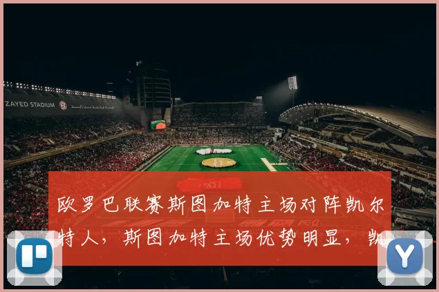 欧罗巴联赛斯图加特主场对阵凯尔特人，斯图加特主场优势明显，凯尔特人面临严峻挑战。_进攻_防线_核心