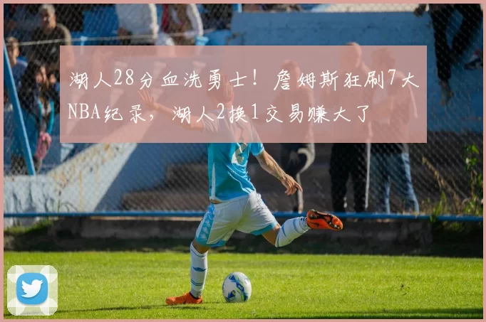 湖人28分血洗勇士！詹姆斯狂刷7大NBA纪录，湖人2换1交易赚大了