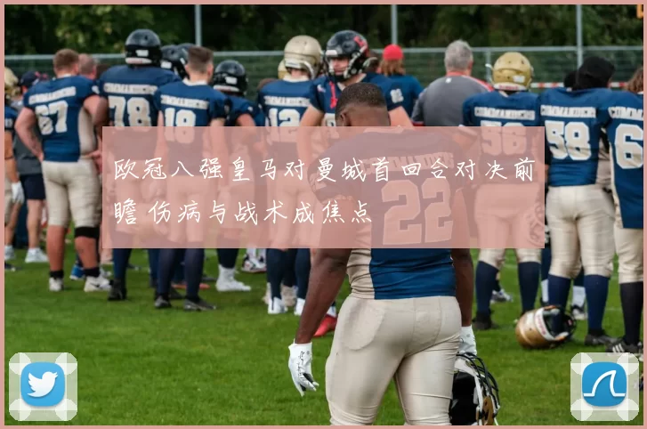 欧冠八强皇马对曼城首回合对决前瞻 伤病与战术成焦点