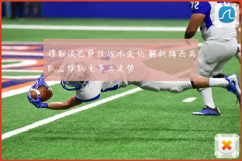 穆勒谈巴萨技战术变化 解析梅西离队后球队竞争力走势