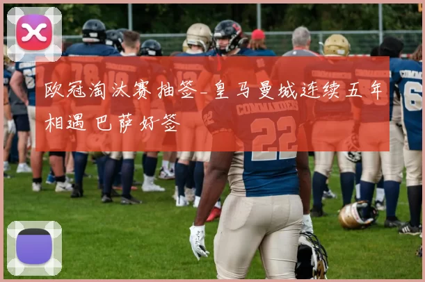 欧冠淘汰赛抽签_皇马曼城连续五年相遇 巴萨好签