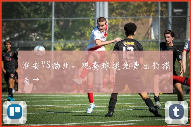 淮安VS扬州，观赛球迷免费出行指南→