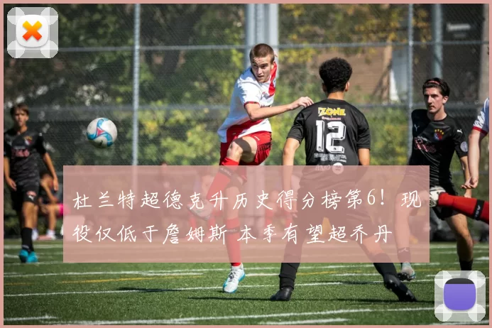 杜兰特超德克升历史得分榜第6！现役仅低于詹姆斯 本季有望超乔丹