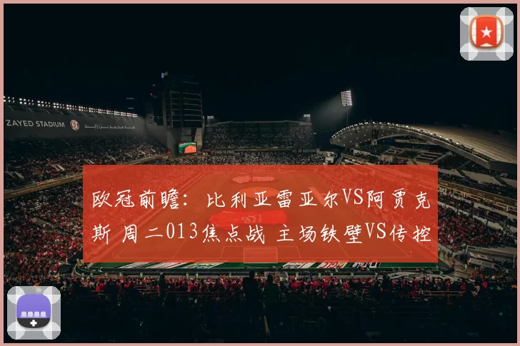 欧冠前瞻：比利亚雷亚尔VS阿贾克斯 周二013焦点战 主场铁壁VS传控劲旅的生死博弈_防守_进攻