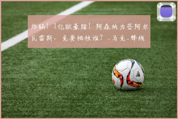 炸锅！1亿欧豪赌！阿森纳为签阿尔瓦雷斯，竟要牺牲谁？_马竞_锋线_英超