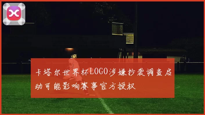 卡塔尔世界杯LOGO涉嫌抄袭调查启动可能影响赛事官方授权