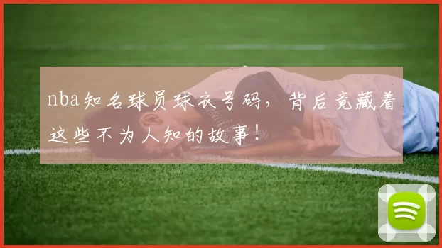 nba知名球员球衣号码，背后竟藏着这些不为人知的故事！