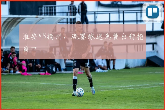 淮安VS扬州，观赛球迷免费出行指南→