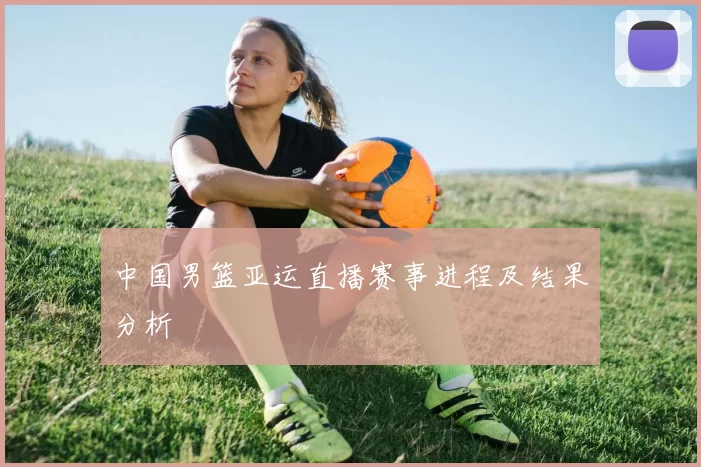 中国男篮亚运直播赛事进程及结果分析