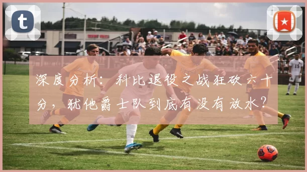 深度分析：科比退役之战狂砍六十分，犹他爵士队到底有没有放水？