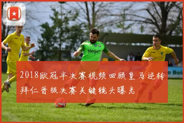 2018欧冠半决赛视频回顾皇马逆转拜仁晋级决赛关键镜头曝光