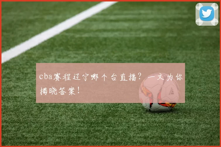 cba赛程辽宁哪个台直播？一文为你揭晓答案！