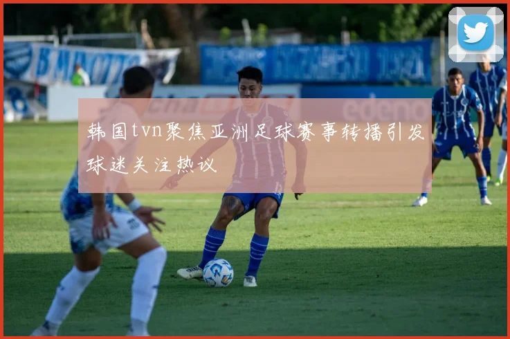 韩国tvn聚焦亚洲足球赛事转播引发球迷关注热议