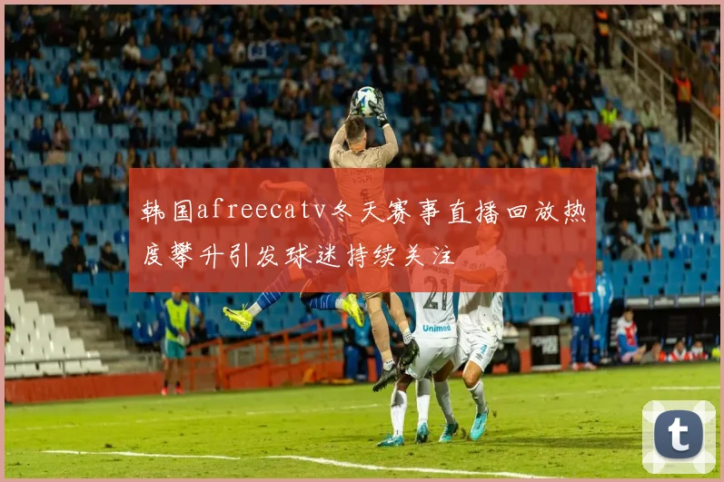 韩国afreecatv冬天赛事直播回放热度攀升引发球迷持续关注