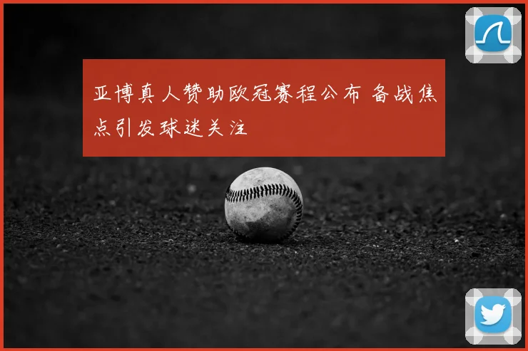 亚博真人赞助欧冠赛程公布 备战焦点引发球迷关注