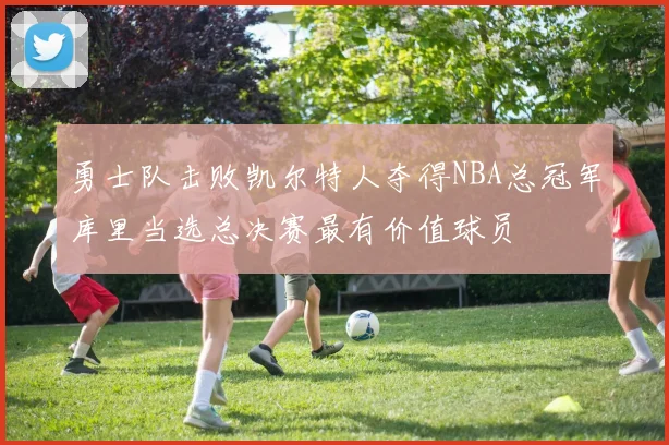 勇士队击败凯尔特人夺得NBA总冠军库里当选总决赛最有价值球员