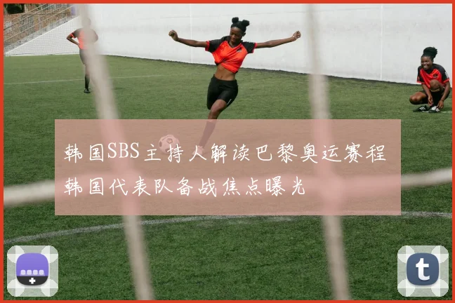 韩国SBS主持人解读巴黎奥运赛程 韩国代表队备战焦点曝光