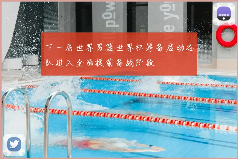 下一届世界男篮世界杯筹备启动各队进入全面提前备战阶段