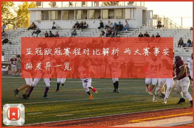 亚冠欧冠赛程对比解析 两大赛事安排差异一览
