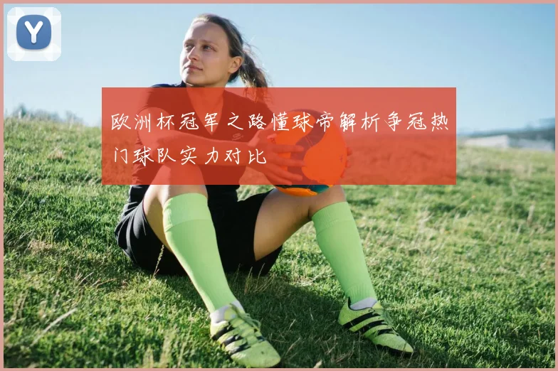 欧洲杯冠军之路懂球帝解析争冠热门球队实力对比